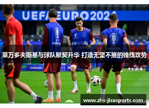 莱万多夫斯基与球队默契升华 打造无坚不摧的锋线攻势