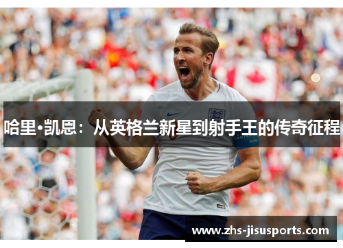 哈里·凯恩：从英格兰新星到射手王的传奇征程