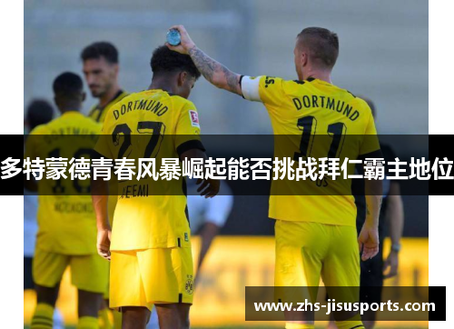 多特蒙德青春风暴崛起能否挑战拜仁霸主地位