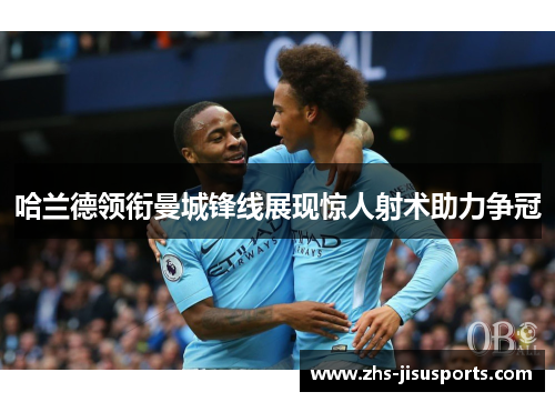 哈兰德领衔曼城锋线展现惊人射术助力争冠