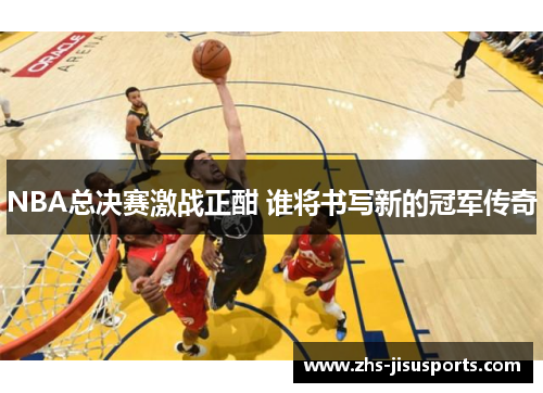 NBA总决赛激战正酣 谁将书写新的冠军传奇
