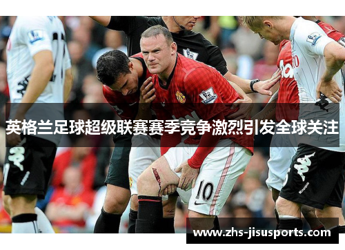 英格兰足球超级联赛赛季竞争激烈引发全球关注