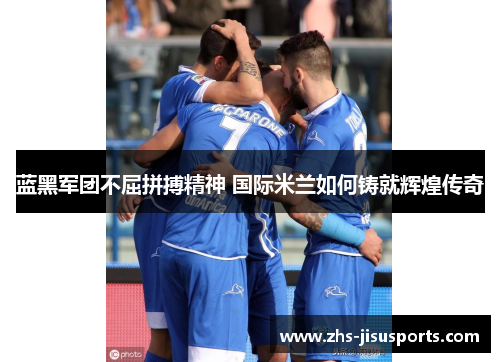 蓝黑军团不屈拼搏精神 国际米兰如何铸就辉煌传奇