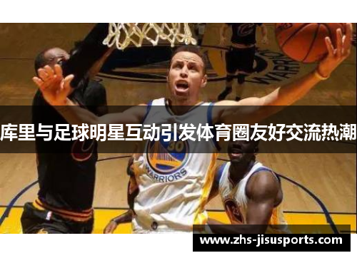 库里与足球明星互动引发体育圈友好交流热潮