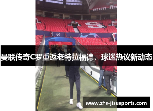 曼联传奇C罗重返老特拉福德，球迷热议新动态