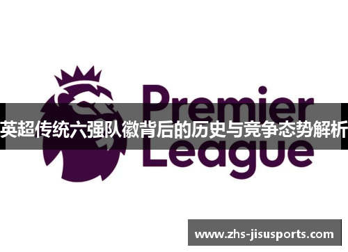 英超传统六强队徽背后的历史与竞争态势解析